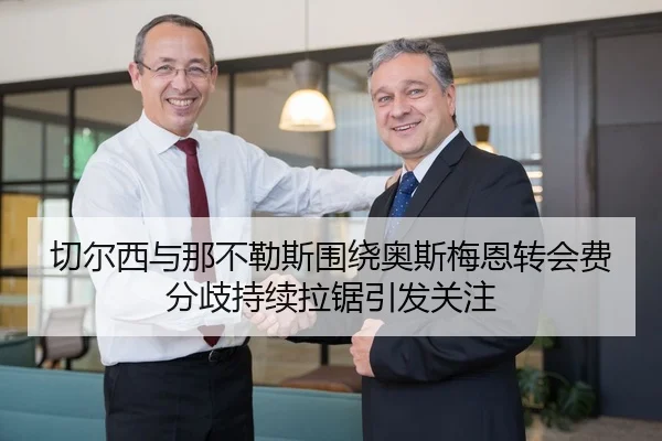 切尔西与那不勒斯围绕奥斯梅恩转会费分歧持续拉锯引发关注
