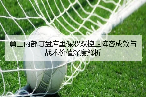 勇士内部复盘库里保罗双控卫阵容成效与战术价值深度解析