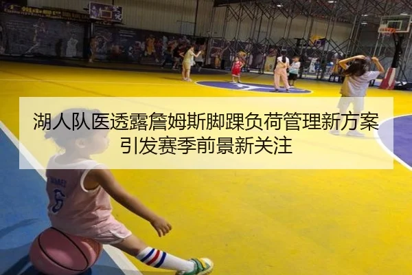 湖人队医透露詹姆斯脚踝负荷管理新方案引发赛季前景新关注