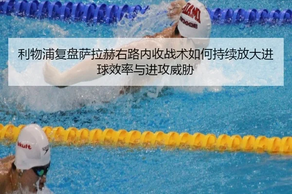 利物浦复盘萨拉赫右路内收战术如何持续放大进球效率与进攻威胁