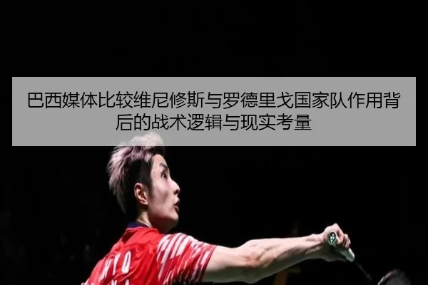 巴西媒体比较维尼修斯与罗德里戈国家队作用背后的战术逻辑与现实考量