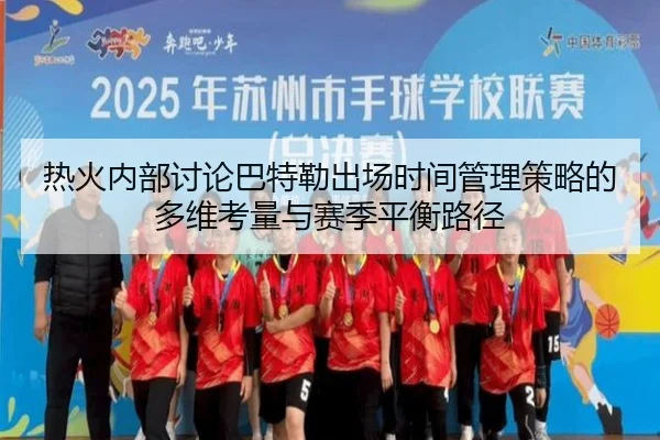 热火内部讨论巴特勒出场时间管理策略的多维考量与赛季平衡路径