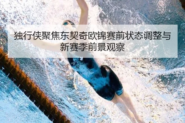 独行侠聚焦东契奇欧锦赛前状态调整与新赛季前景观察