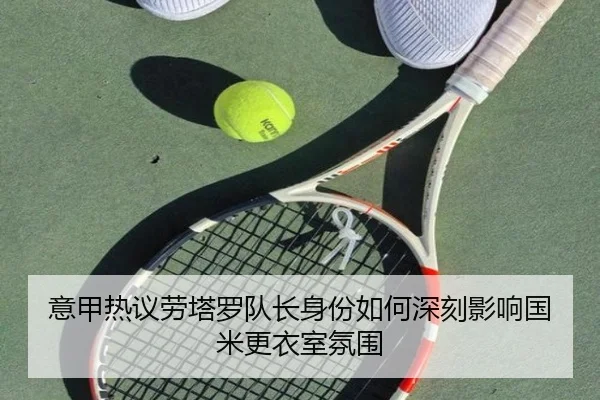 意甲热议劳塔罗队长身份如何深刻影响国米更衣室氛围