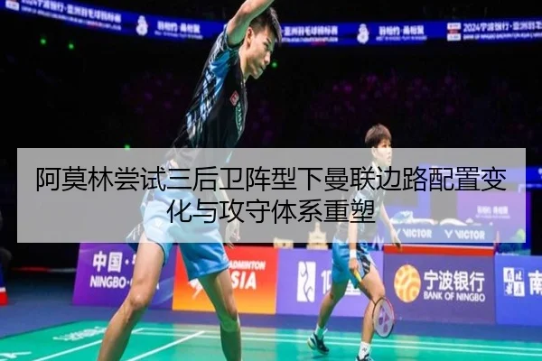 阿莫林尝试三后卫阵型下曼联边路配置变化与攻守体系重塑