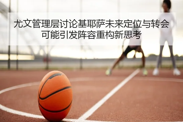 尤文管理层讨论基耶萨未来定位与转会可能引发阵容重构新思考