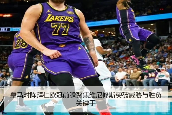 皇马对阵拜仁欧冠前瞻聚焦维尼修斯突破威胁与胜负关键手