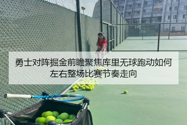 勇士对阵掘金前瞻聚焦库里无球跑动如何左右整场比赛节奏走向