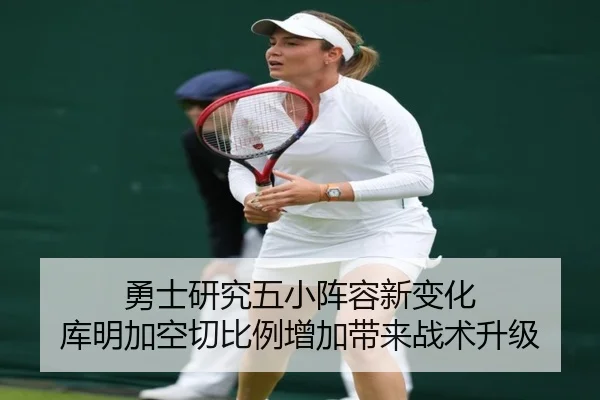 勇士研究五小阵容新变化 库明加空切比例增加带来战术升级