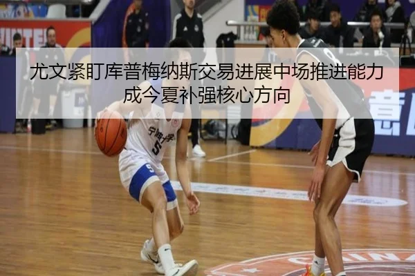 尤文紧盯库普梅纳斯交易进展中场推进能力成今夏补强核心方向